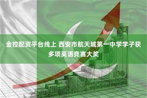金控配资平台线上 西安市航天城第一中学学子获多项英语竞赛大奖