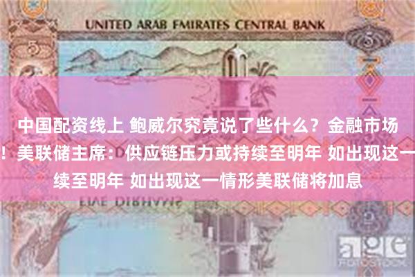 中国配资线上 鲍威尔究竟说了些什么？金融市场突然掀起滔天巨澜！美联储主席：供应链压力或持续至明年 如出现这一情形美联储将加息