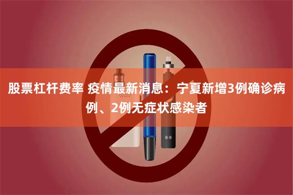 股票杠杆费率 疫情最新消息：宁夏新增3例确诊病例、2例无症状感染者