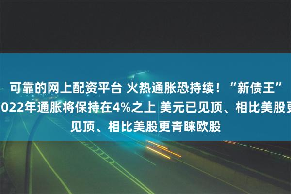 可靠的网上配资平台 火热通胀恐持续！“新债王”冈拉克：2022年通胀将保持在4%之上 美元已见顶、相比美股更青睐欧股