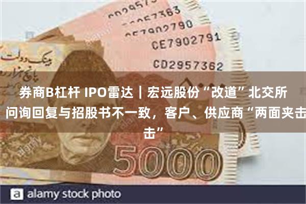 券商B杠杆 IPO雷达｜宏远股份“改道”北交所：问询回复与招股书不一致，客户、供应商“两面夹击”