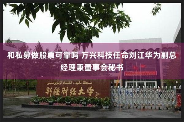 和私募做股票可靠吗 万兴科技任命刘江华为副总经理兼董事会秘书