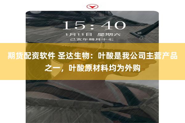 期货配资软件 圣达生物：叶酸是我公司主营产品之一，叶酸原材料均为外购