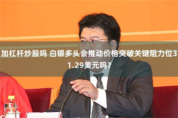 加杠杆炒股吗 白银多头会推动价格突破关键阻力位31.29美元吗？