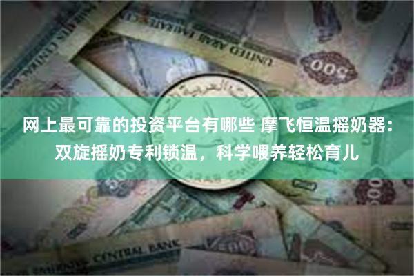 网上最可靠的投资平台有哪些 摩飞恒温摇奶器：双旋摇奶专利锁温，科学喂养轻松育儿