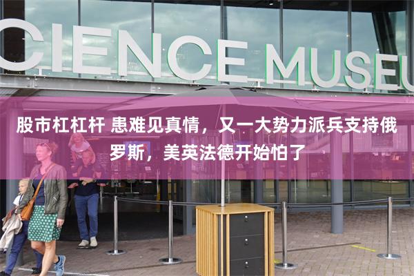 股市杠杠杆 患难见真情，又一大势力派兵支持俄罗斯，美英法德开始怕了
