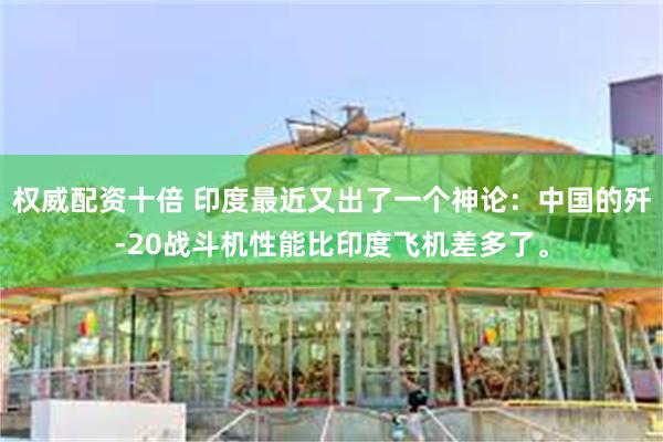 权威配资十倍 印度最近又出了一个神论：中国的歼-20战斗机性能比印度飞机差多了。
