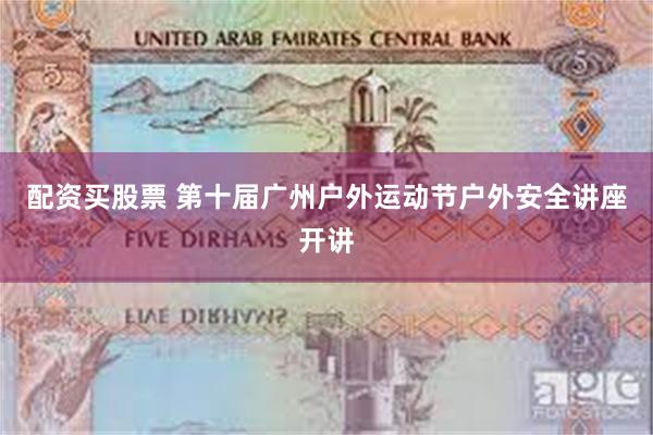 配资买股票 第十届广州户外运动节户外安全讲座开讲