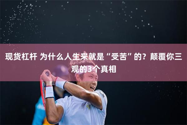 现货杠杆 为什么人生来就是“受苦”的？颠覆你三观的3个真相
