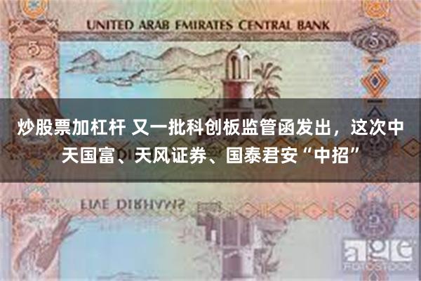 炒股票加杠杆 又一批科创板监管函发出，这次中天国富、天风证券、国泰君安“中招”