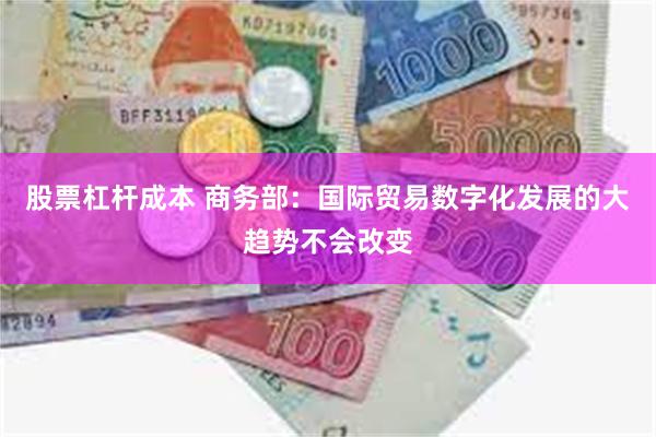 股票杠杆成本 商务部：国际贸易数字化发展的大趋势不会改变