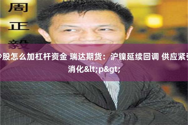 炒股怎么加杠杆资金 瑞达期货：沪镍延续回调 供应紧张消化<p>