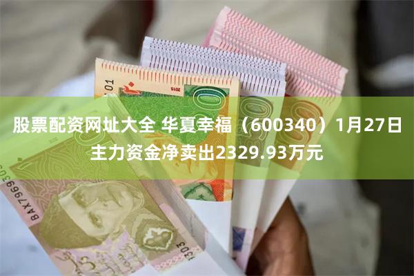 股票配资网址大全 华夏幸福（600340）1月27日主力资金净卖出2329.93万元