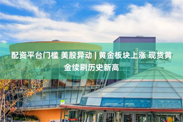 配资平台门槛 美股异动 | 黄金板块上涨 现货黄金续刷历史新高