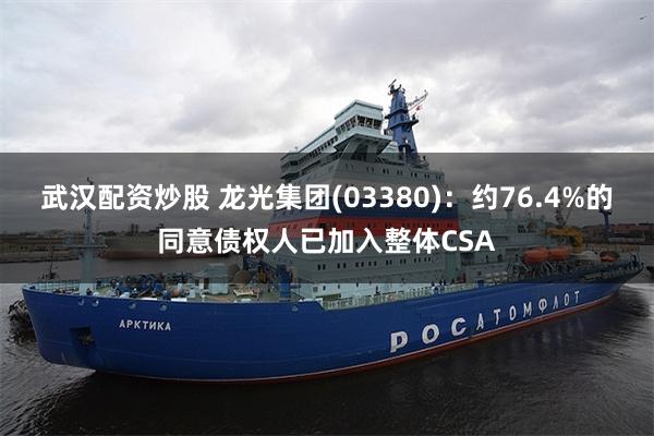 武汉配资炒股 龙光集团(03380)：约76.4%的同意债权人已加入整体CSA