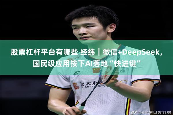 股票杠杆平台有哪些 经纬｜微信+DeepSeek，国民级应用按下AI落地“快进键”