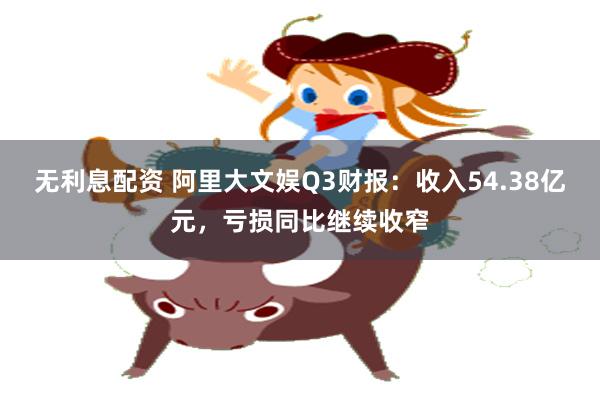 无利息配资 阿里大文娱Q3财报：收入54.38亿元，亏损同比继续收窄