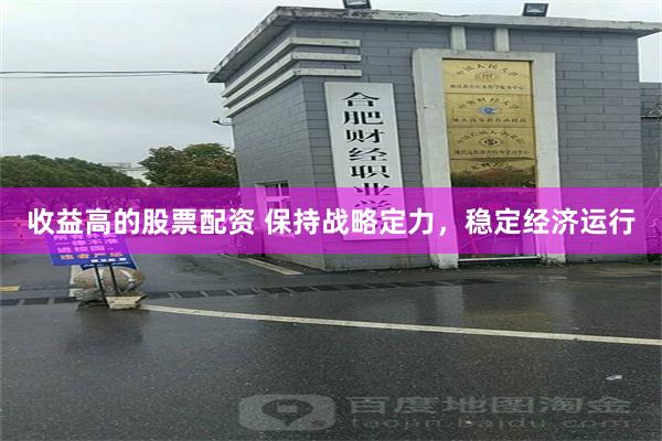 收益高的股票配资 保持战略定力，稳定经济运行