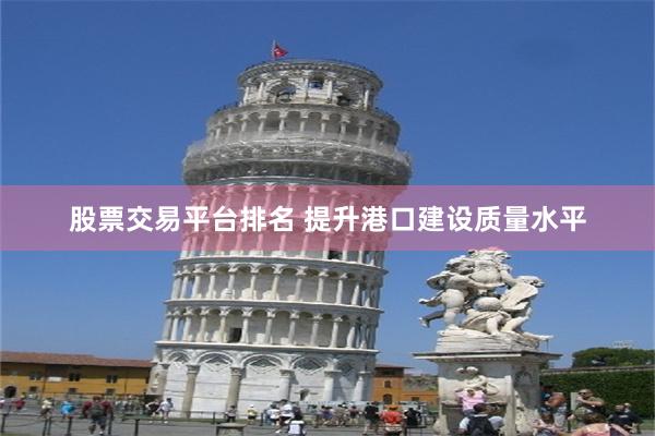 股票交易平台排名 提升港口建设质量水平