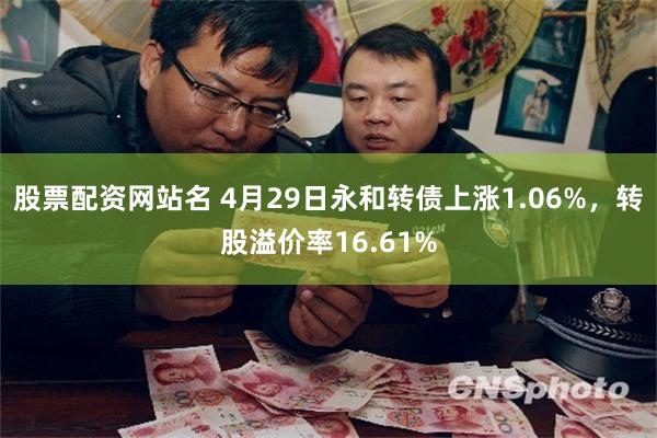 股票配资网站名 4月29日永和转债上涨1.06%，转股溢价率16.61%