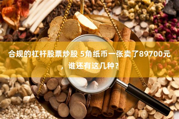 合规的杠杆股票炒股 5角纸币一张卖了89700元，谁还有这几种？