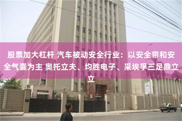 股票加大杠杆 汽车被动安全行业：以安全带和安全气囊为主 奥托立夫、均胜电子、采埃孚三足鼎立