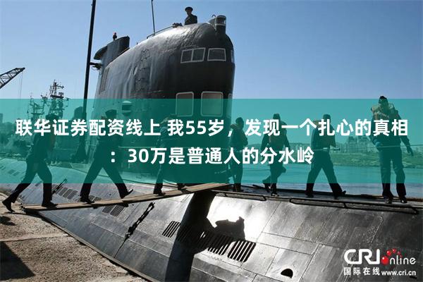 联华证券配资线上 我55岁，发现一个扎心的真相：30万是普通人的分水岭