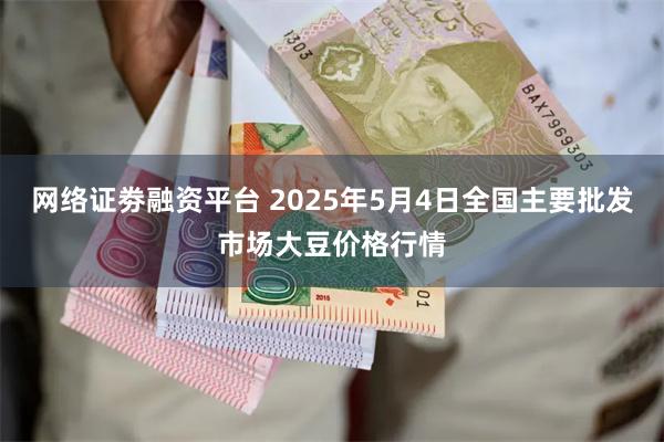 网络证劵融资平台 2025年5月4日全国主要批发市场大豆价格行情