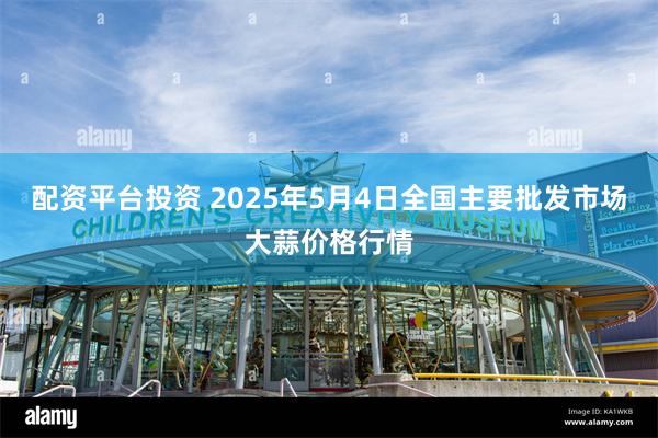 配资平台投资 2025年5月4日全国主要批发市场大蒜价格行情