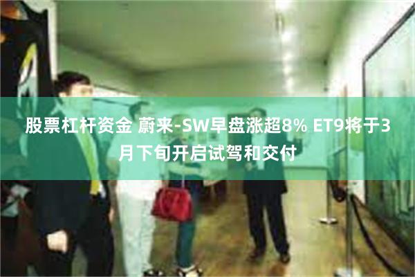 股票杠杆资金 蔚来-SW早盘涨超8% ET9将于3月下旬开启试驾和交付