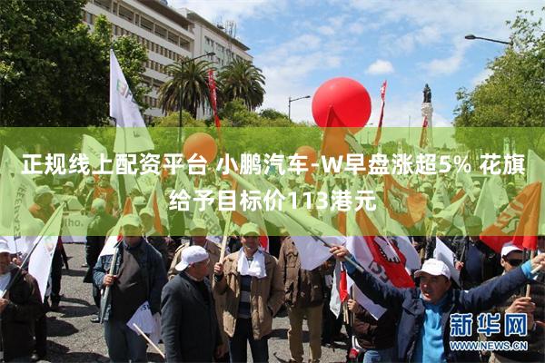 正规线上配资平台 小鹏汽车-W早盘涨超5% 花旗给予目标价113港元