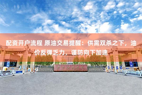 配资开户流程 原油交易提醒：供需双杀之下，油价反弹乏力，谨防向下加速