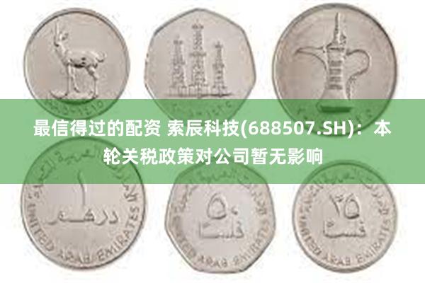 最信得过的配资 索辰科技(688507.SH)：本轮关税政策对公司暂无影响