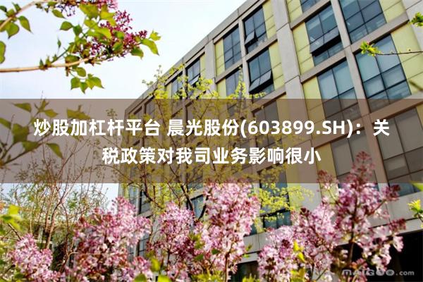 炒股加杠杆平台 晨光股份(603899.SH)：关税政策对我司业务影响很小