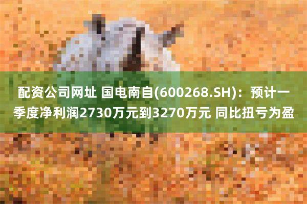 配资公司网址 国电南自(600268.SH)：预计一季度净利润2730万元到3270万元 同比扭亏为盈