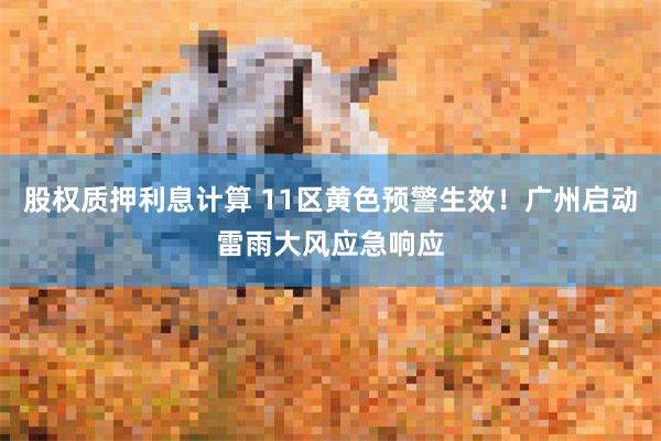 股权质押利息计算 11区黄色预警生效！广州启动雷雨大风应急响应