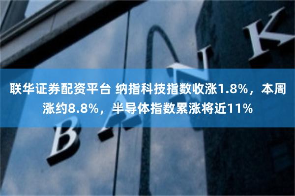 联华证券配资平台 纳指科技指数收涨1.8%，本周涨约8.8%，半导体指数累涨将近11%