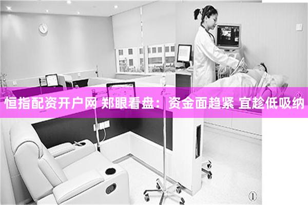 恒指配资开户网 郑眼看盘：资金面趋紧 宜趁低吸纳