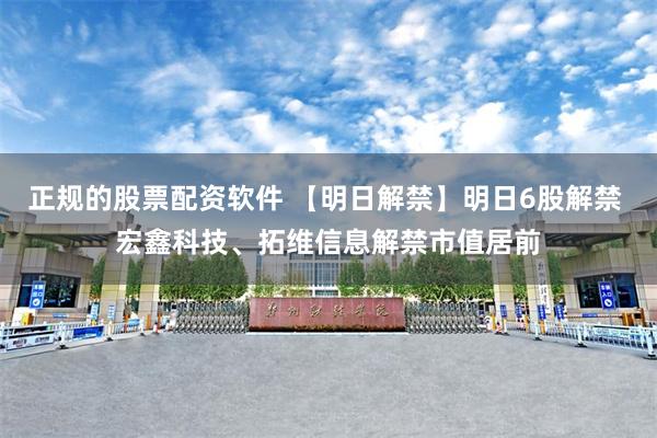 正规的股票配资软件 【明日解禁】明日6股解禁 宏鑫科技、拓维信息解禁市值居前
