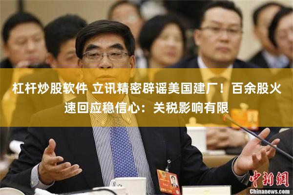 杠杆炒股软件 立讯精密辟谣美国建厂！百余股火速回应稳信心：关税影响有限