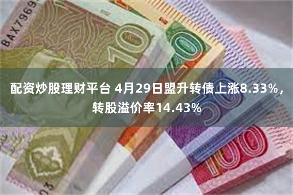 配资炒股理财平台 4月29日盟升转债上涨8.33%，转股溢价率14.43%
