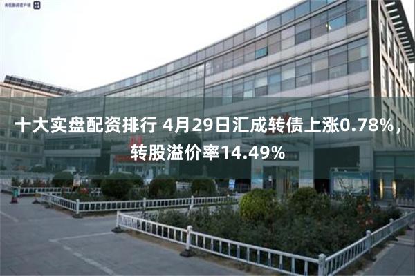 十大实盘配资排行 4月29日汇成转债上涨0.78%，转股溢价率14.49%