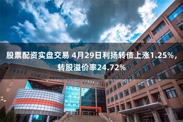 股票配资实盘交易 4月29日利扬转债上涨1.25%，转股溢价率24.72%