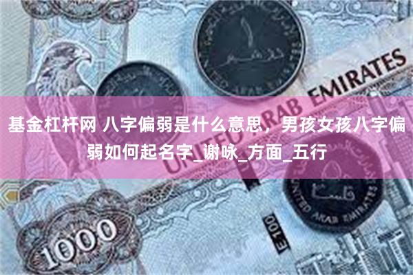 基金杠杆网 八字偏弱是什么意思，男孩女孩八字偏弱如何起名字_谢咏_方面_五行