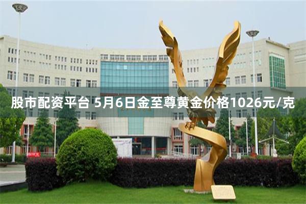 股市配资平台 5月6日金至尊黄金价格1026元/克