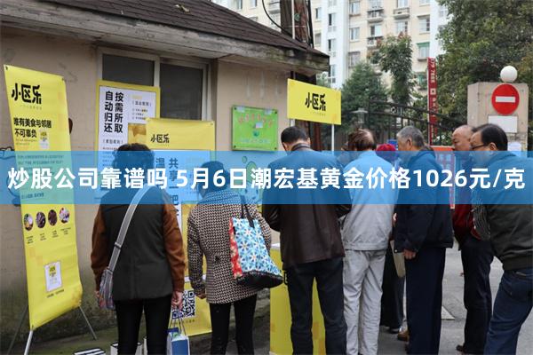 炒股公司靠谱吗 5月6日潮宏基黄金价格1026元/克