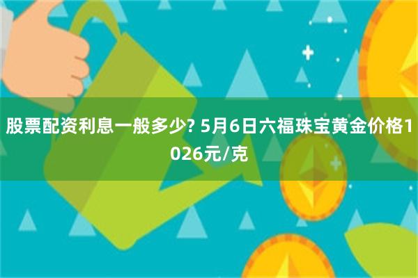 股票配资利息一般多少? 5月6日六福珠宝黄金价格1026元/克
