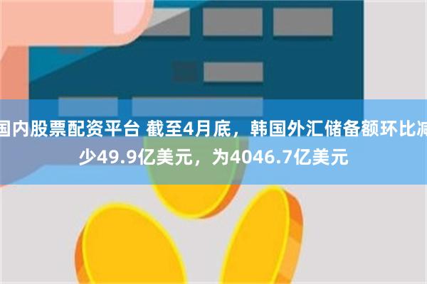 国内股票配资平台 截至4月底，韩国外汇储备额环比减少49.9亿美元，为4046.7亿美元