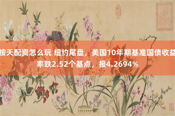 按天配资怎么玩 纽约尾盘，美国10年期基准国债收益率跌2.52个基点，报4.2694%
