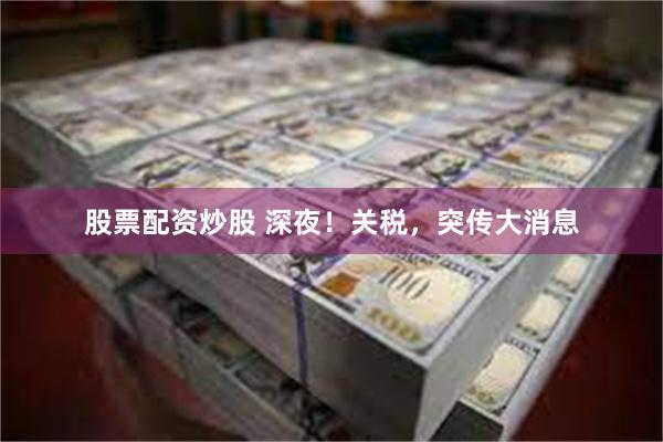 股票配资炒股 深夜！关税，突传大消息